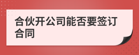 合伙开公司能否要签订合同
