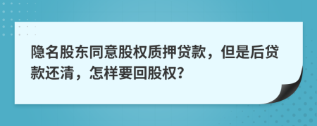 隐名股东同意股权质押贷款，但是后贷款还清，怎样要回股权？