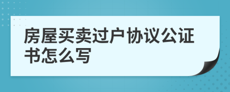 房屋买卖过户协议公证书怎么写