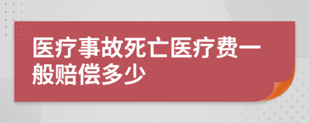 医疗事故死亡医疗费一般赔偿多少