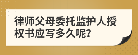 律师父母委托监护人授权书应写多久呢？