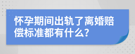 怀孕期间出轨了离婚赔偿标准都有什么？