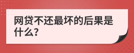 网贷不还最坏的后果是什么？