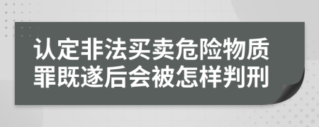 认定非法买卖危险物质罪既遂后会被怎样判刑