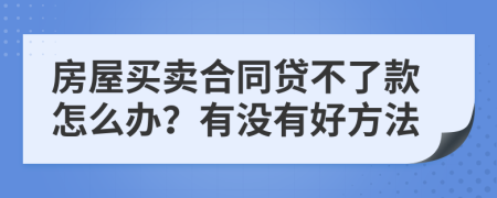 房屋买卖合同贷不了款怎么办？有没有好方法