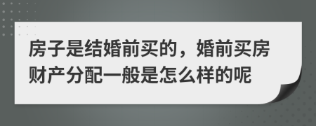 房子是结婚前买的，婚前买房财产分配一般是怎么样的呢