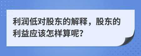 利润低对股东的解释，股东的利益应该怎样算呢？