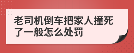 老司机倒车把家人撞死了一般怎么处罚