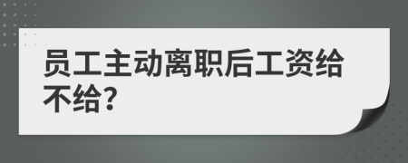 员工主动离职后工资给不给？