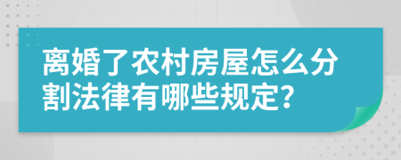 离婚了农村房屋怎么分割法律有哪些规定？