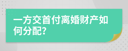 一方交首付离婚财产如何分配？