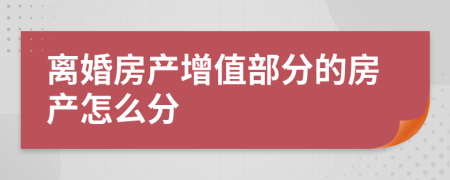 离婚房产增值部分的房产怎么分