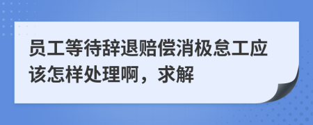 员工等待辞退赔偿消极怠工应该怎样处理啊，求解