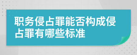 职务侵占罪能否构成侵占罪有哪些标准