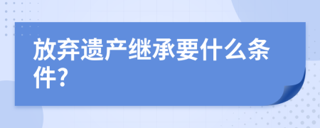 放弃遗产继承要什么条件?