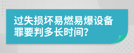 过失损坏易燃易爆设备罪要判多长时间？