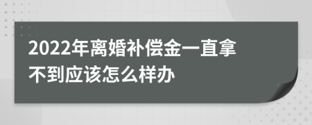 2022年离婚补偿金一直拿不到应该怎么样办