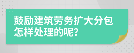 鼓励建筑劳务扩大分包怎样处理的呢？