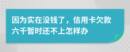 因为实在没钱了，信用卡欠款六千暂时还不上怎样办