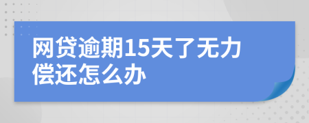 网贷逾期15天了无力偿还怎么办