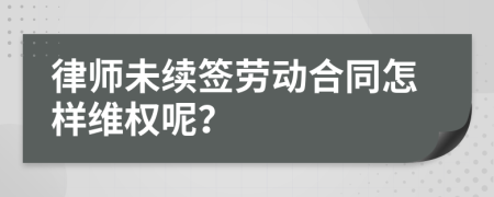 律师未续签劳动合同怎样维权呢？