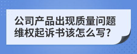 公司产品出现质量问题维权起诉书该怎么写?