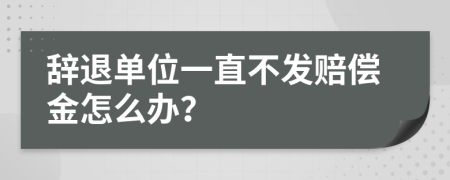 辞退单位一直不发赔偿金怎么办？