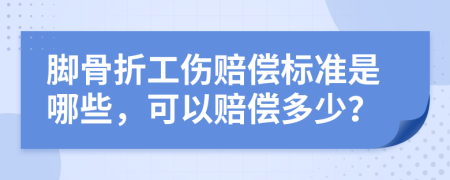 脚骨折工伤赔偿标准是哪些，可以赔偿多少？