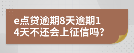 e点贷逾期8天逾期14天不还会上征信吗？