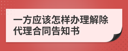 一方应该怎样办理解除代理合同告知书