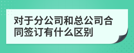 对于分公司和总公司合同签订有什么区别