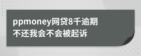 ppmoney网贷8千逾期不还我会不会被起诉