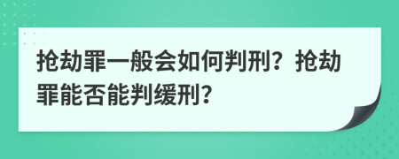 抢劫罪一般会如何判刑？抢劫罪能否能判缓刑？