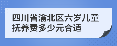 四川省渝北区六岁儿童抚养费多少元合适