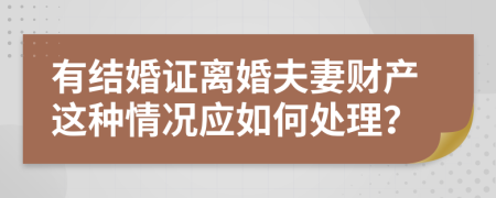 有结婚证离婚夫妻财产这种情况应如何处理？