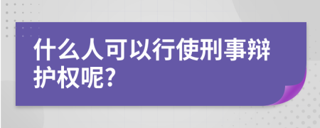 什么人可以行使刑事辩护权呢?