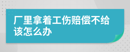 厂里拿着工伤赔偿不给该怎么办