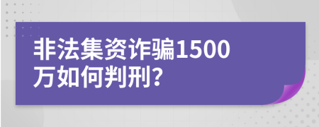 非法集资诈骗1500万如何判刑？