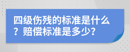 四级伤残的标准是什么？赔偿标准是多少？