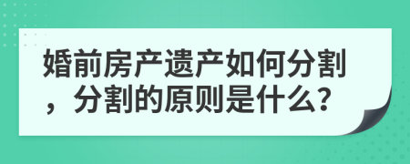 婚前房产遗产如何分割，分割的原则是什么？