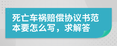 死亡车祸赔偿协议书范本要怎么写，求解答