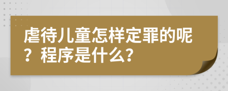 虐待儿童怎样定罪的呢？程序是什么？