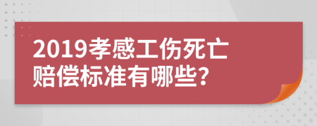 2019孝感工伤死亡赔偿标准有哪些？