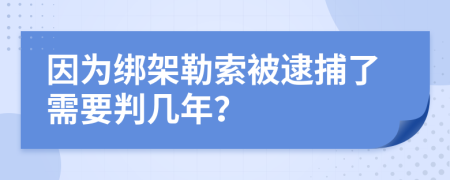 因为绑架勒索被逮捕了需要判几年？