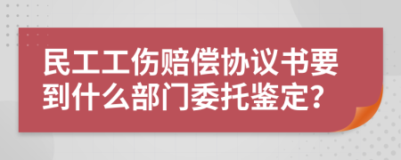 民工工伤赔偿协议书要到什么部门委托鉴定？