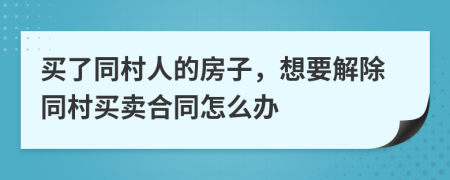 买了同村人的房子，想要解除同村买卖合同怎么办