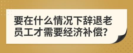 要在什么情况下辞退老员工才需要经济补偿？