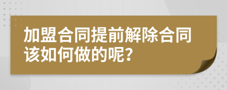 加盟合同提前解除合同该如何做的呢？