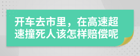 开车去市里，在高速超速撞死人该怎样赔偿呢