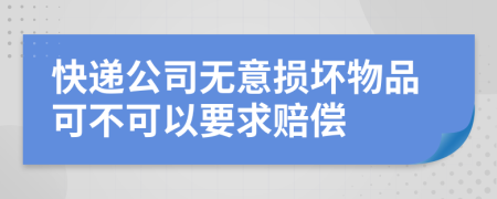 快递公司无意损坏物品可不可以要求赔偿